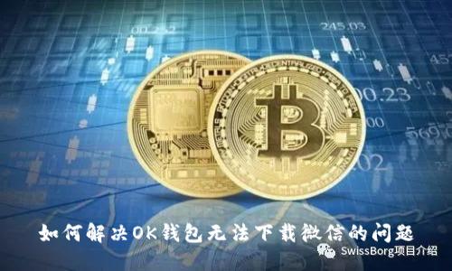 如何解决OK钱包无法下载微信的问题