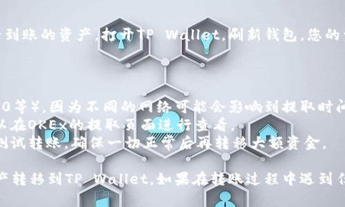 要将OKEx交易所的资产转移到TP Wallet，您可以按照以下步骤进行操作：

### 一、准备工作

1. **下载TP Wallet**：如果您尚未安装TP Wallet，请从官方网站或应用商店下载并安装。
2. **注册并登录**：创建一个TP Wallet账户并进行登录，确保您已经完成了必要的安全设置。
3. **获取接收地址**：在TP Wallet中，找到您想要接收的资产（如USDT、BTC等），获取该资产的接收地址。

### 二、在OKEx提取资产

1. **登录OKEx账户**：使用您的账号密码登录到OKEx交易所。
   
2. **选择资产提取**：
   - 在首页的菜单中找到“资产”选项，点击它。
   - 进入“提取”选项。

3. **选择要提取的币种**：
   - 在提取页面，选择您想要从OKEx转账的币种（例如，USDT）。
  
4. **输入接收地址**：
   - 粘贴您在TP Wallet中获得的接收地址。确保地址输入没有错误，因为这会决定您的资产是否能够成功到达TP Wallet。
  
5. **输入提取数量**：
   - 输入您希望提取的数量，并注意任何相关的最低提取限额。

6. **检查并确认**：
   - 核对您输入的地址和数量，确保信息无误。点击“提交”来继续。

7. **身份验证**：
   - 根据OKEx的安全策略，您可能需要进行二次身份验证（如短信验证码或谷歌验证器）。

8. **完成提取**：
   - 提交后，您可以在提取记录中查看状态。根据网络拥堵情况，提取可能需要一些时间。

### 三、确认资产到账

- 一旦提取完成，您可以在TP Wallet中查看到账的资产。打开TP Wallet，刷新钱包，您的资产应该能够成功显示。

### 四、注意事项

- 确保您选择了正确的网络（如ERC20、TRC20等），因为不同的网络可能会影响到提取时间和手续费。
- 提取和转账可能会有手续费，具体费用可以在OKEx的提取页面进行查看。
- 为了确保安全，建议您在转账前进行小额测试转账，确保一切正常后再转移大额资金。

通过以上步骤，您便可以成功将OKEx上的资产转移到TP Wallet。如果在转账过程中遇到任何问题，建议查阅官方支持或社区获得帮助。